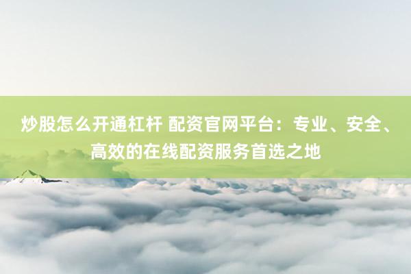 炒股怎么开通杠杆 配资官网平台：专业、安全、高效的在线配资服务首选之地