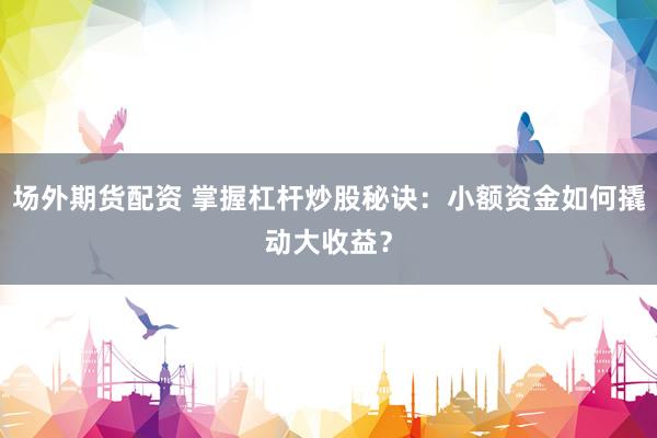 场外期货配资 掌握杠杆炒股秘诀：小额资金如何撬动大收益？