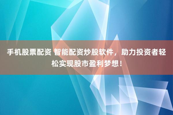 手机股票配资 智能配资炒股软件，助力投资者轻松实现股市盈利梦想！