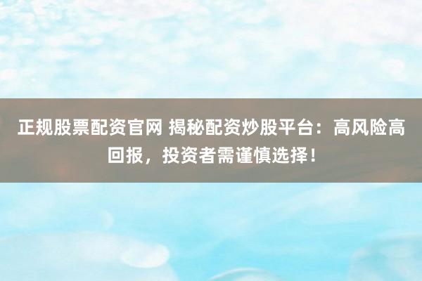 正规股票配资官网 揭秘配资炒股平台：高风险高回报，投资者需谨慎选择！