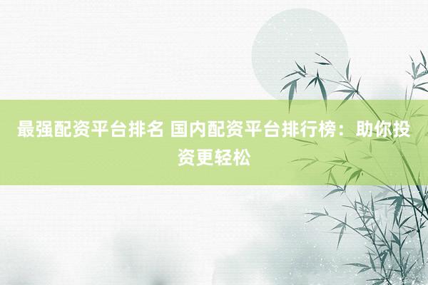 最强配资平台排名 国内配资平台排行榜：助你投资更轻松