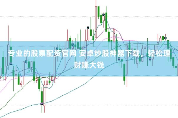 专业的股票配资官网 安卓炒股神器下载，轻松理财赚大钱