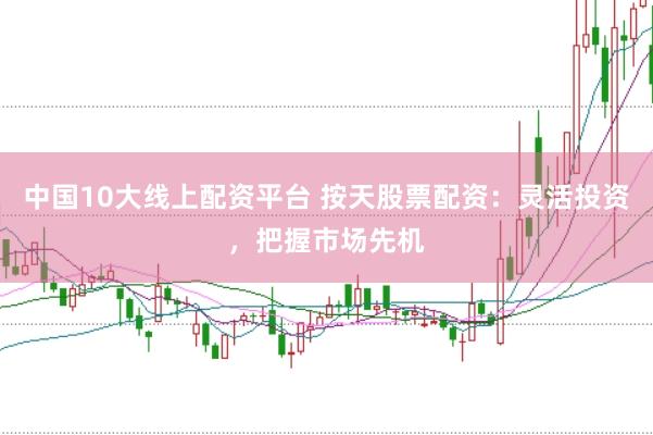 中国10大线上配资平台 按天股票配资：灵活投资，把握市场先机