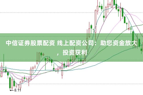中信证券股票配资 线上配资公司：助您资金放大，投资获利