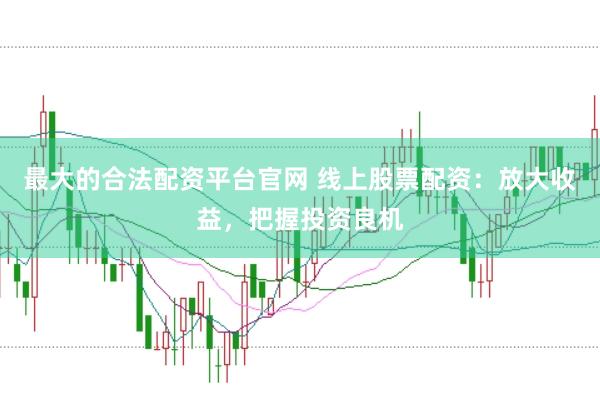 最大的合法配资平台官网 线上股票配资：放大收益，把握投资良机