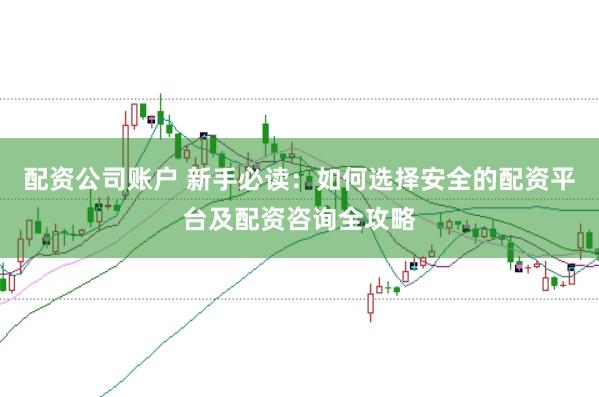 配资公司账户 新手必读：如何选择安全的配资平台及配资咨询全攻略