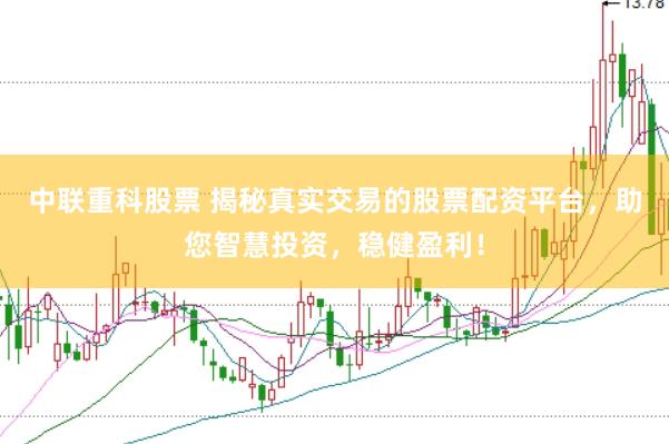 中联重科股票 揭秘真实交易的股票配资平台，助您智慧投资，稳健盈利！