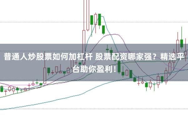 普通人炒股票如何加杠杆 股票配资哪家强？精选平台助你盈利！
