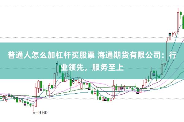 普通人怎么加杠杆买股票 海通期货有限公司：行业领先，服务至上
