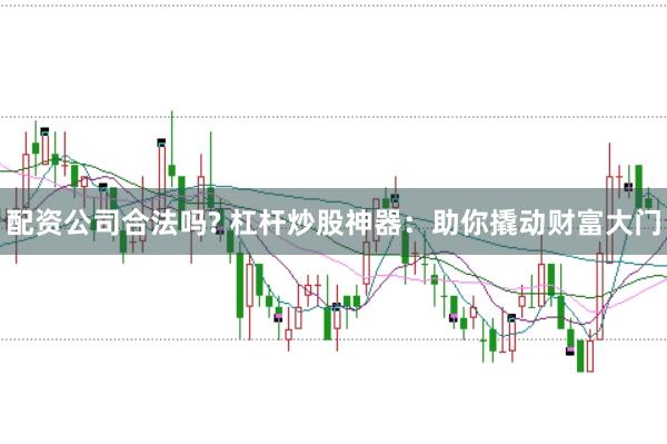 配资公司合法吗? 杠杆炒股神器：助你撬动财富大门