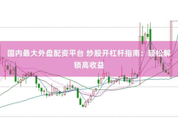 国内最大外盘配资平台 炒股开杠杆指南：轻松解锁高收益