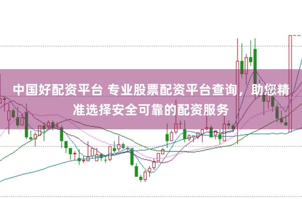 中国好配资平台 专业股票配资平台查询，助您精准选择安全可靠的配资服务