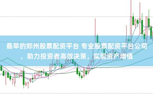 最早的郑州股票配资平台 专业股票配资平台公司，助力投资者高效决策，实现资产增值