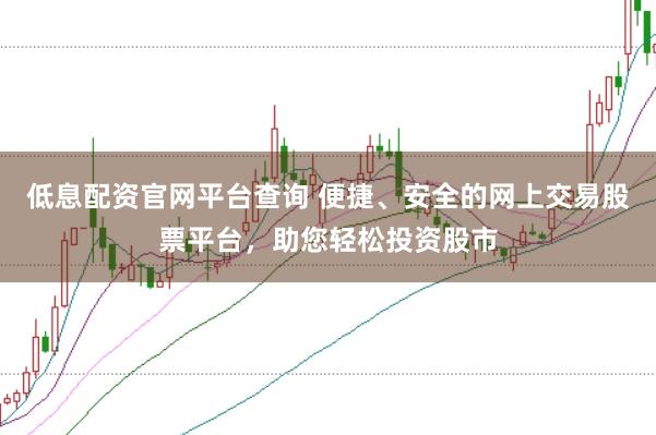 低息配资官网平台查询 便捷、安全的网上交易股票平台，助您轻松投资股市