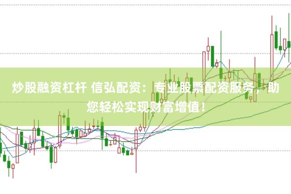 炒股融资杠杆 信弘配资：专业股票配资服务，助您轻松实现财富增值！