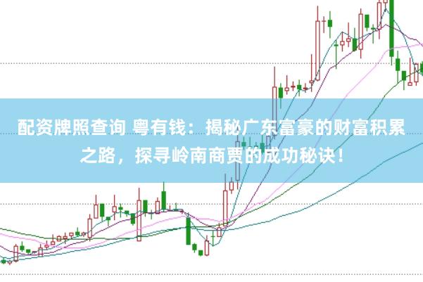 配资牌照查询 粤有钱：揭秘广东富豪的财富积累之路，探寻岭南商贾的成功秘诀！
