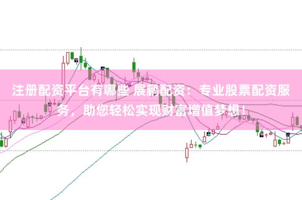 注册配资平台有哪些 展鹏配资：专业股票配资服务，助您轻松实现财富增值梦想！