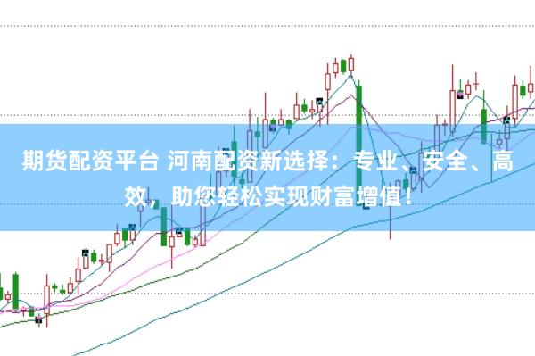 期货配资平台 河南配资新选择：专业、安全、高效，助您轻松实现财富增值！