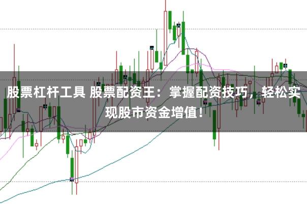股票杠杆工具 股票配资王：掌握配资技巧，轻松实现股市资金增值！
