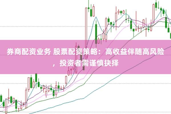 券商配资业务 股票配资策略：高收益伴随高风险，投资者需谨慎抉择