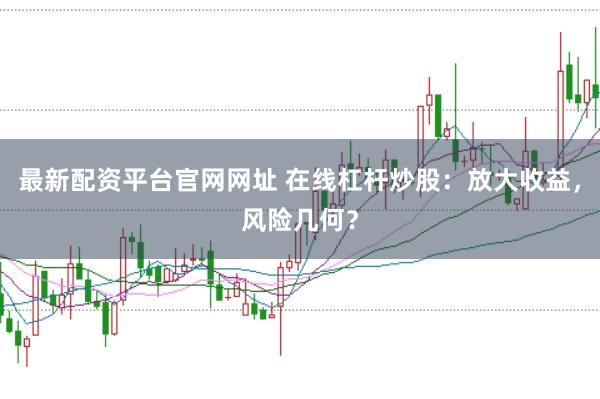 最新配资平台官网网址 在线杠杆炒股：放大收益，风险几何？