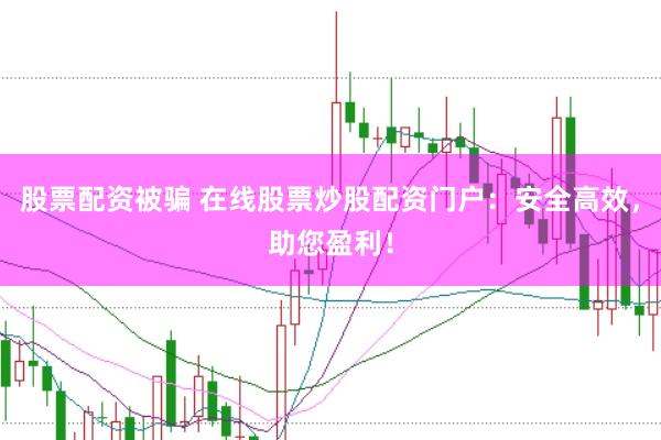 股票配资被骗 在线股票炒股配资门户：安全高效，助您盈利！