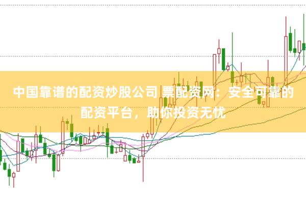 中国靠谱的配资炒股公司 票配资网：安全可靠的配资平台，助你投资无忧