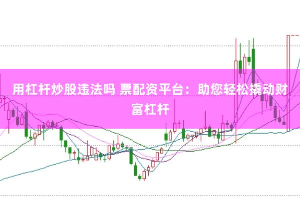 用杠杆炒股违法吗 票配资平台：助您轻松撬动财富杠杆