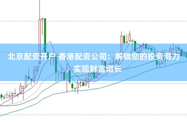 北京配资开户 香港配资公司：解锁您的投资潜力，实现财富增长
