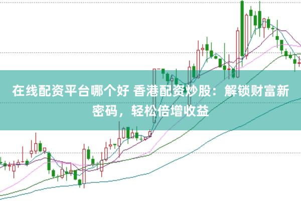 在线配资平台哪个好 香港配资炒股：解锁财富新密码，轻松倍增收益