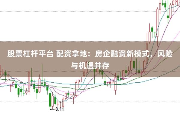 股票杠杆平台 配资拿地：房企融资新模式，风险与机遇并存