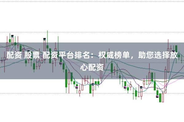 配资 股票 配资平台排名：权威榜单，助您选择放心配资