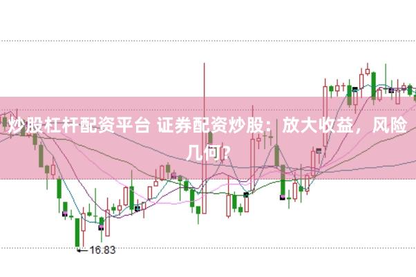 炒股杠杆配资平台 证券配资炒股：放大收益，风险几何？