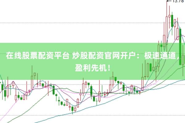在线股票配资平台 炒股配资官网开户：极速通道，盈利先机！