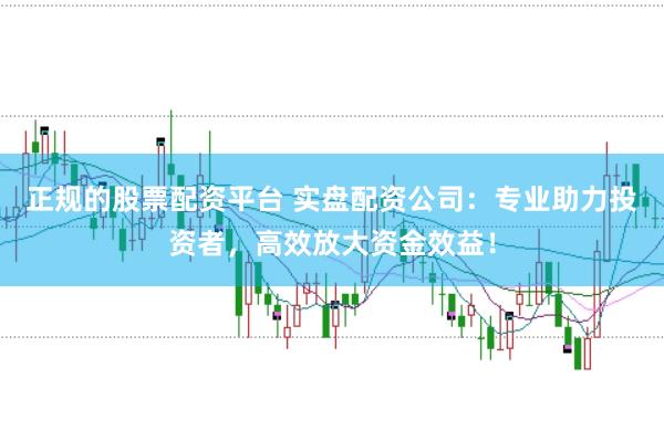 正规的股票配资平台 实盘配资公司：专业助力投资者，高效放大资金效益！