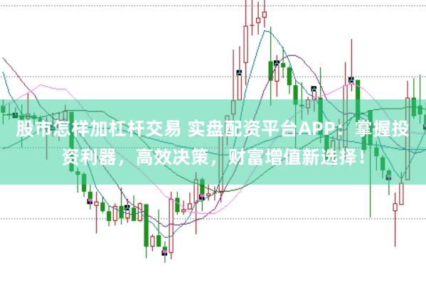 股市怎样加杠杆交易 实盘配资平台APP：掌握投资利器，高效决策，财富增值新选择！