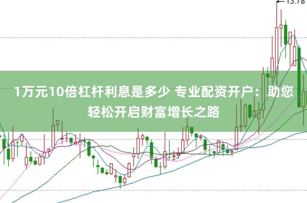 1万元10倍杠杆利息是多少 专业配资开户：助您轻松开启财富增长之路