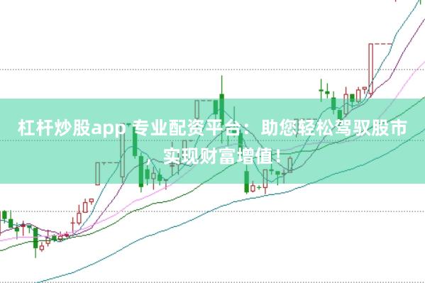 杠杆炒股app 专业配资平台：助您轻松驾驭股市，实现财富增值！