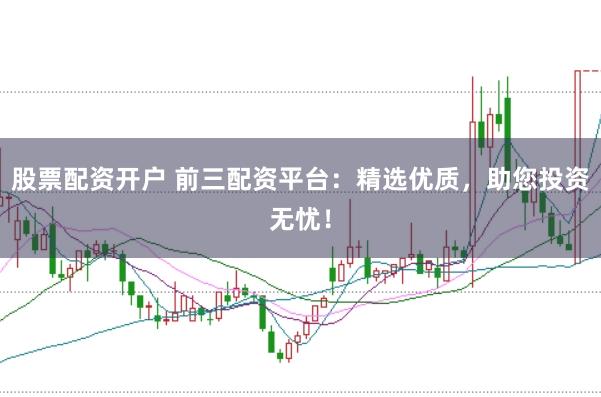股票配资开户 前三配资平台：精选优质，助您投资无忧！