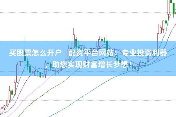 买股票怎么开户   配资平台网站：专业投资利器，助您实现财富增长梦想！