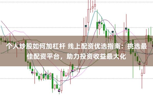 个人炒股如何加杠杆 线上配资优选指南：挑选最佳配资平台，助力投资收益最大化