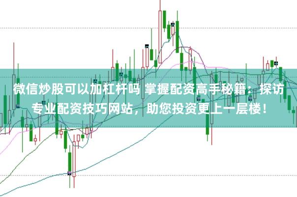 微信炒股可以加杠杆吗 掌握配资高手秘籍：探访专业配资技巧网站，助您投资更上一层楼！