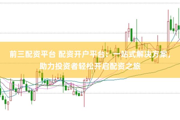 前三配资平台 配资开户平台：一站式解决方案，助力投资者轻松开启配资之旅