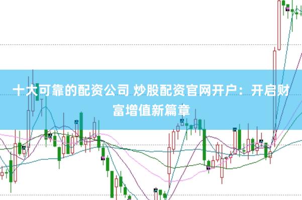 十大可靠的配资公司 炒股配资官网开户：开启财富增值新篇章