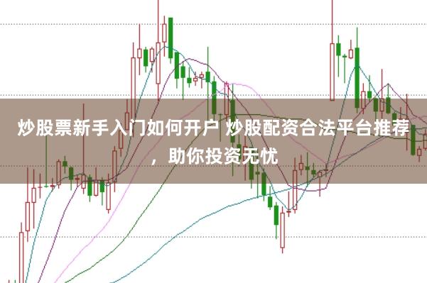 炒股票新手入门如何开户 炒股配资合法平台推荐，助你投资无忧