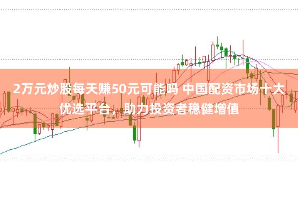 2万元炒股每天赚50元可能吗 中国配资市场十大优选平台，助力投资者稳健增值