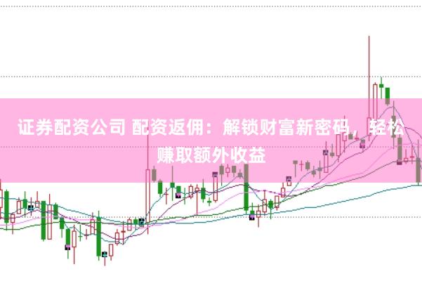 证券配资公司 配资返佣：解锁财富新密码，轻松赚取额外收益