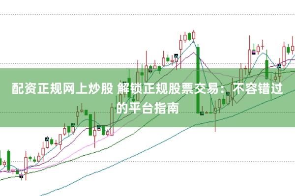 配资正规网上炒股 解锁正规股票交易：不容错过的平台指南