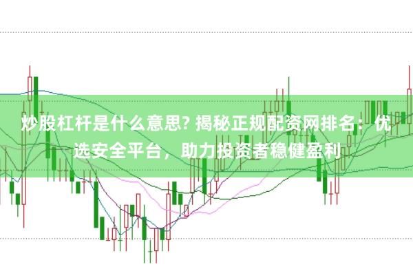 炒股杠杆是什么意思? 揭秘正规配资网排名：优选安全平台，助力投资者稳健盈利