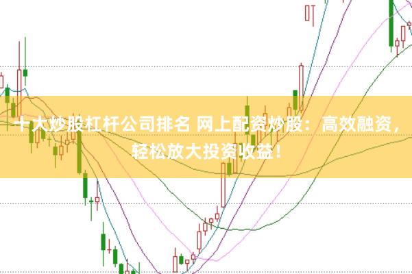 十大炒股杠杆公司排名 网上配资炒股：高效融资，轻松放大投资收益！
